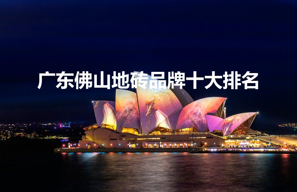广东佛山地砖品牌十大排名（佛山瓷砖十大名牌）