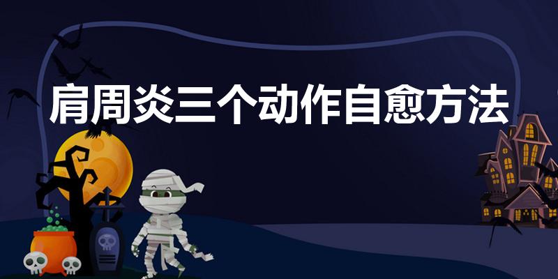 肩周炎三个动作自愈方法（肩周炎如何缓解怎么办）