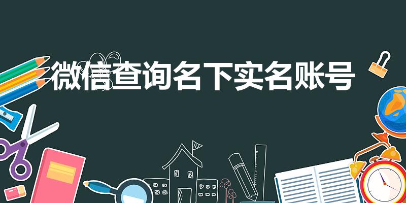 微信查询名下实名账号（微信怎么查自己实名认证过的账号）