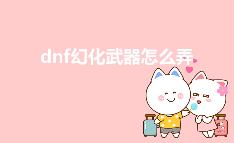 dnf幻化武器怎么弄（dnf武器幻化怎么弄）