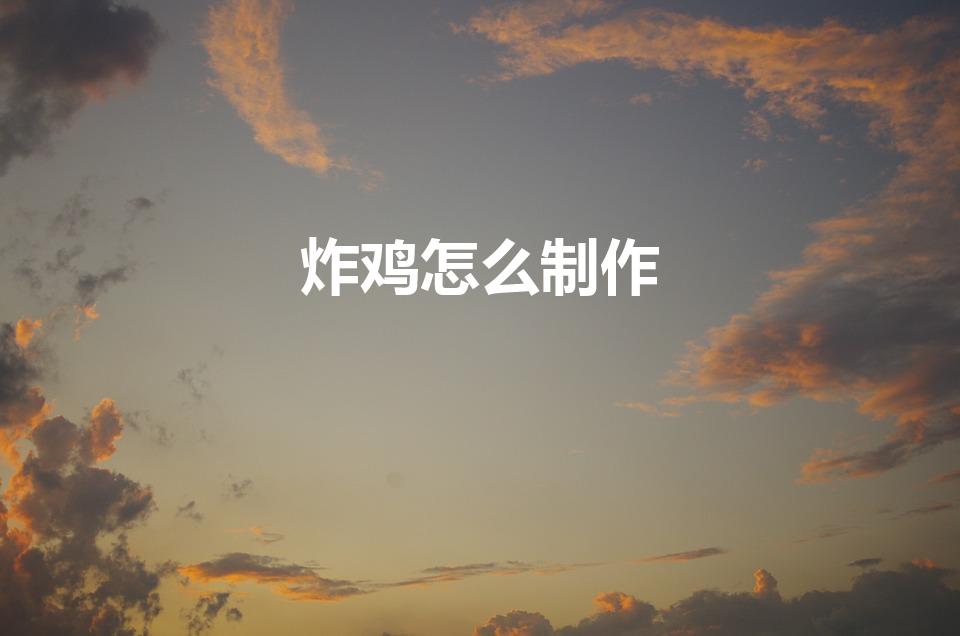 炸鸡怎么制作（怎么做炸鸡好吃）