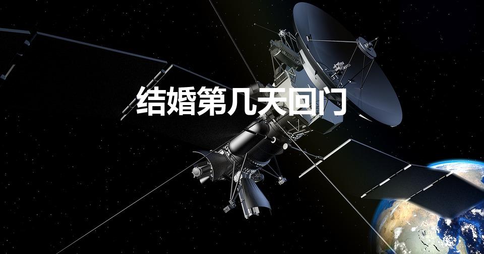 结婚第几天回门（姑娘出嫁后第几天回门）