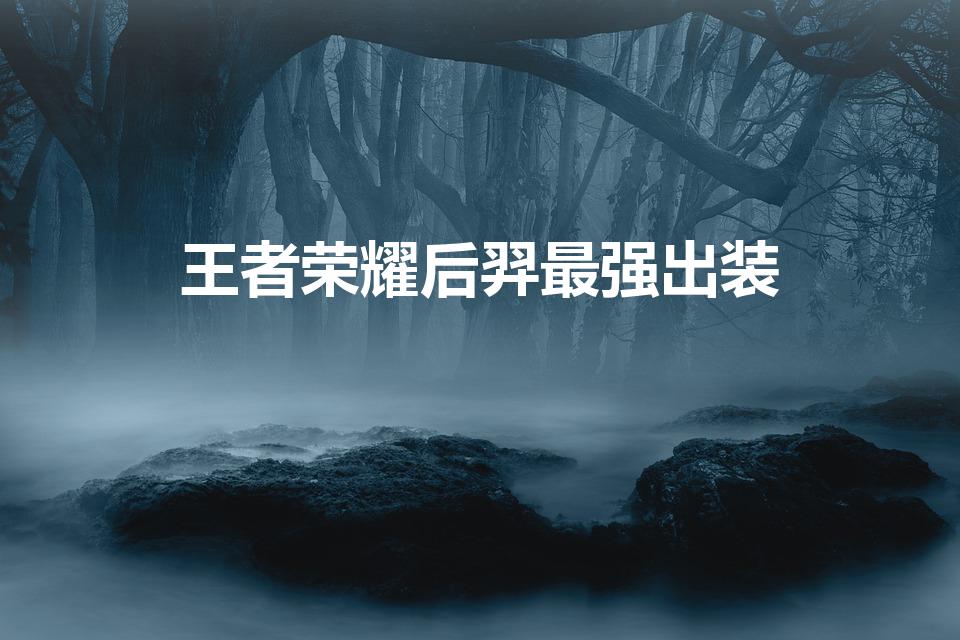 王者荣耀后羿最强出装（王者荣耀后羿最好的装备是什么）