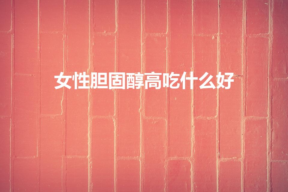 女性胆固醇高吃什么好（胆固醇高吃什么）