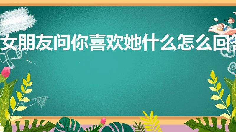 女朋友问你喜欢她什么怎么回答