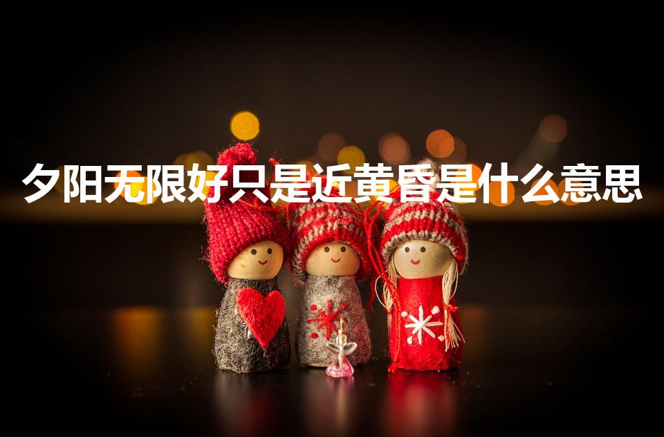 夕阳无限好只是近黄昏是什么意思