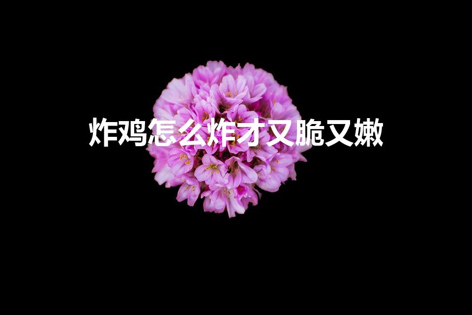 炸鸡怎么炸才又脆又嫩（炸鸡肉怎么炸才又脆又嫩）