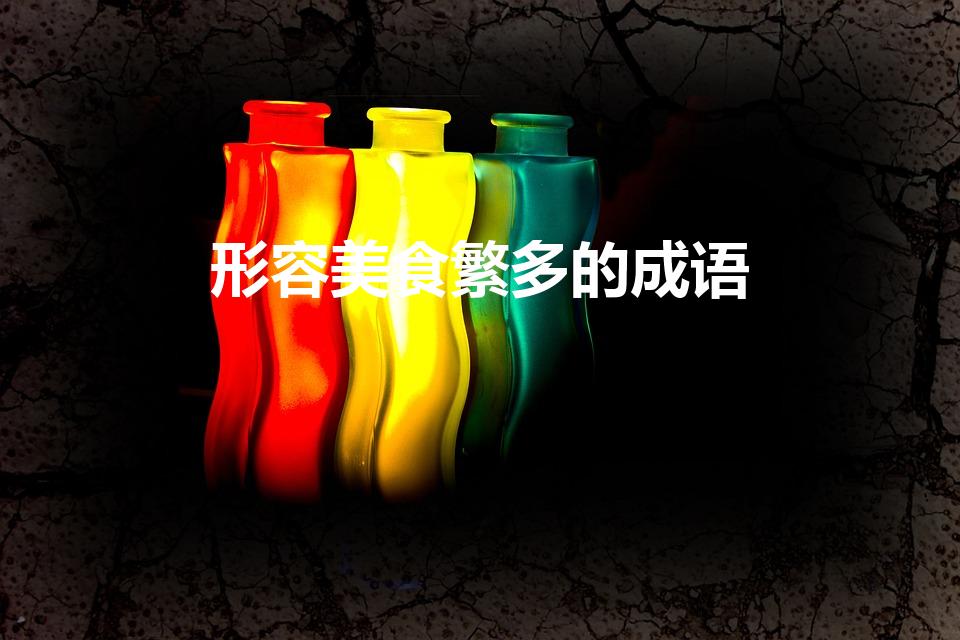 形容美食繁多的成语（美食多的成语）