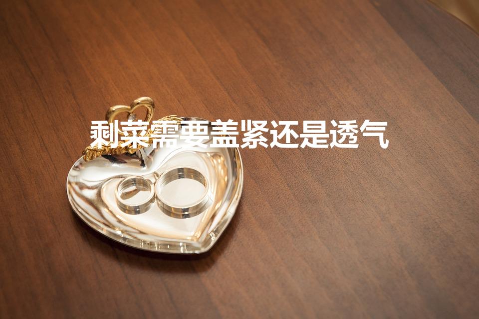 剩菜需要盖紧还是透气（剩菜保存是密封还是不密封好）