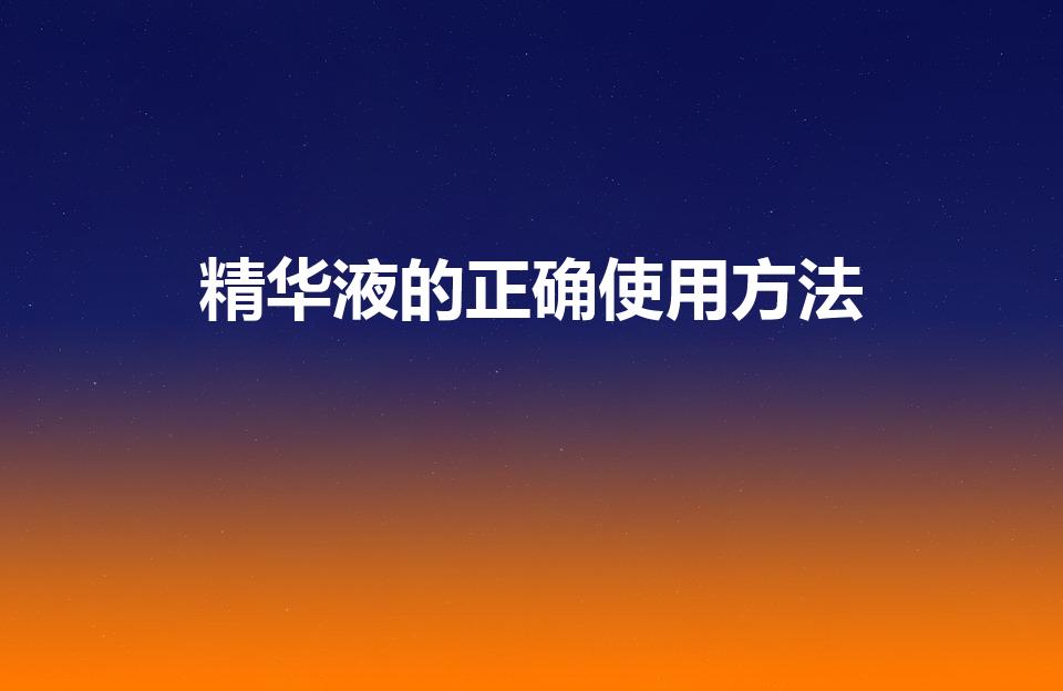 精华液的正确使用方法（精华液怎么用才正确方法）
