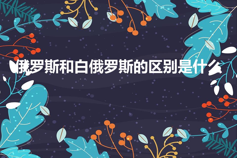 俄罗斯和白俄罗斯的区别是什么