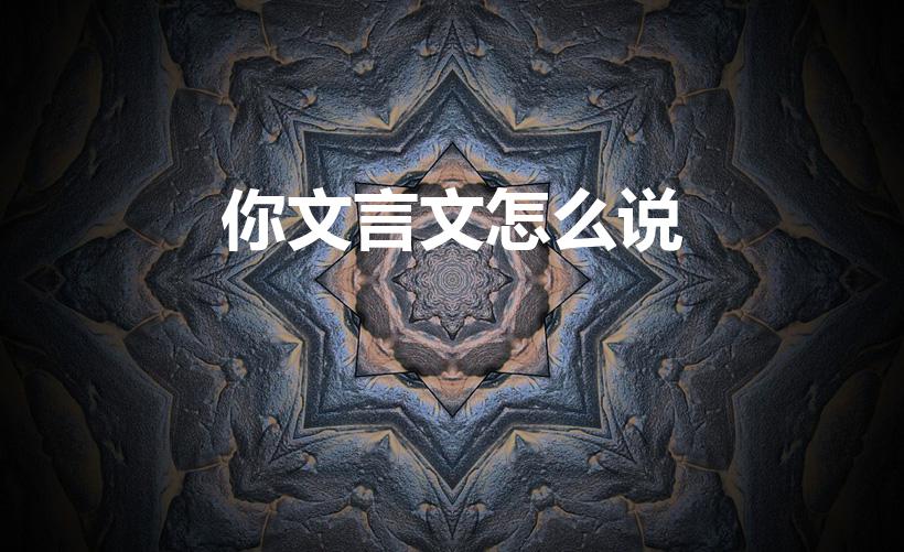 你文言文怎么说（“你”在文言文中怎么说）
