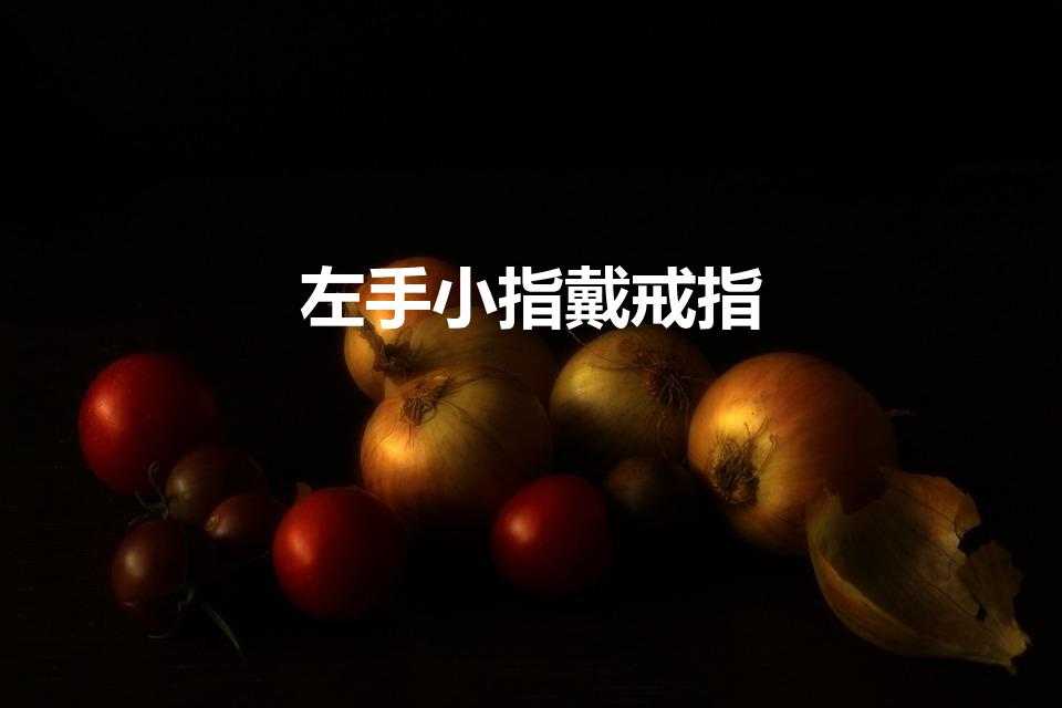 左手小指戴戒指（左手小拇指带戒指代表什么）