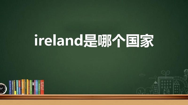 ireland是哪个国家（爱尔兰是什么国家）