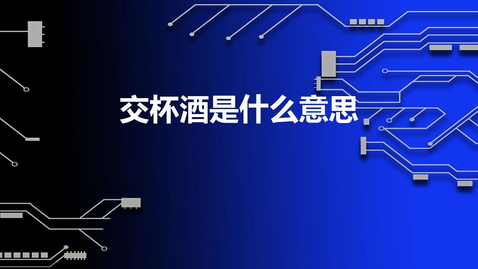 交杯酒是什么意思（交杯酒是什么意思 交杯酒的意思）