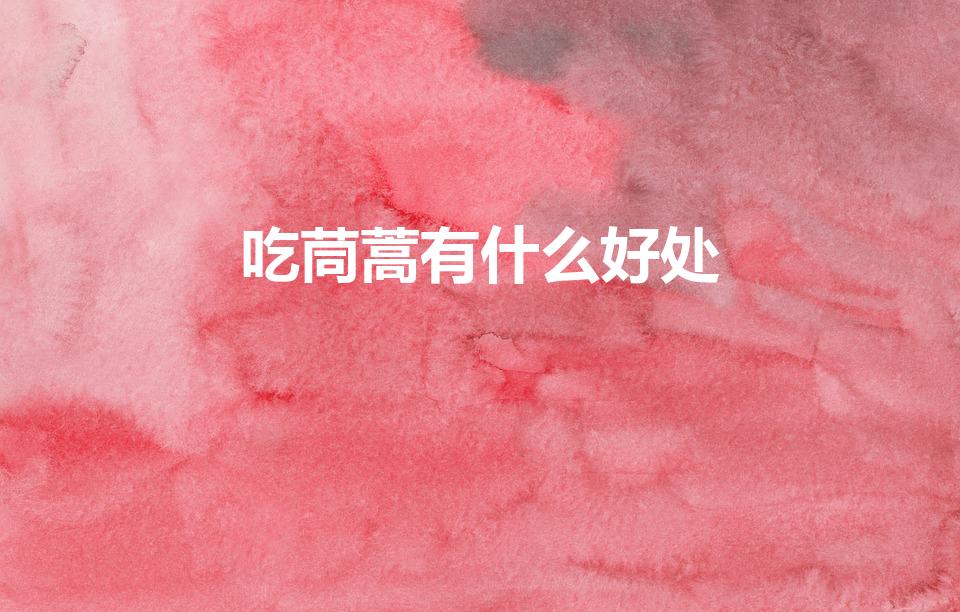 吃茼蒿有什么好处（茼蒿的功效与作用有哪些）