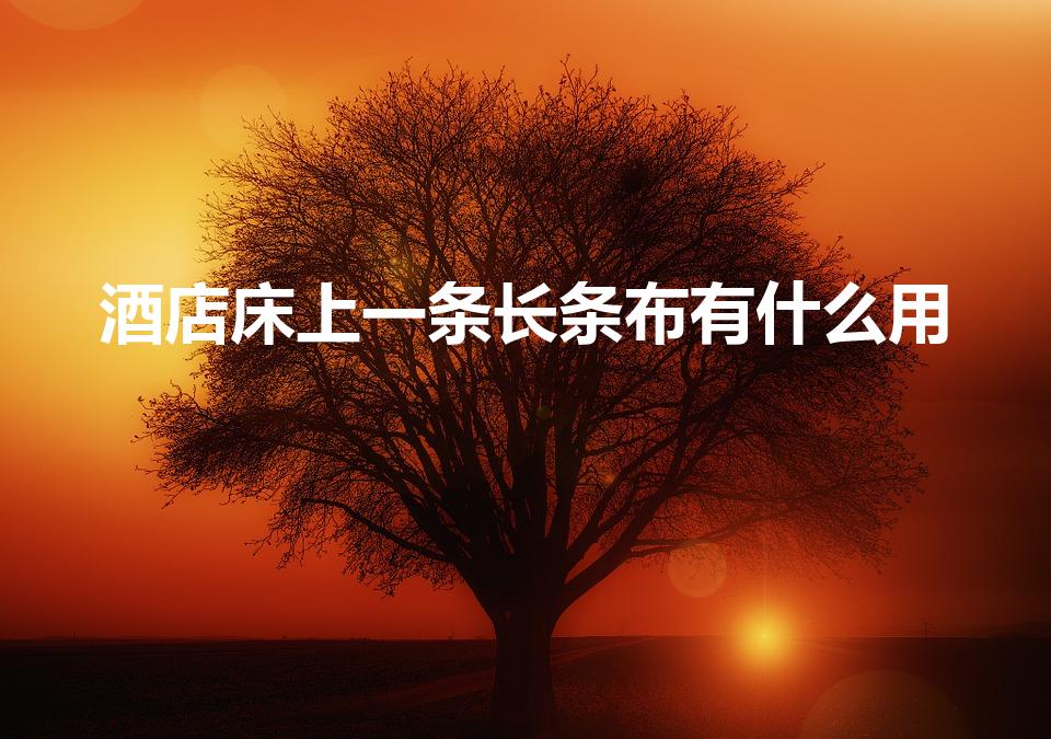 酒店床上一条长条布有什么用（酒店床上的横条布是做什么用的）