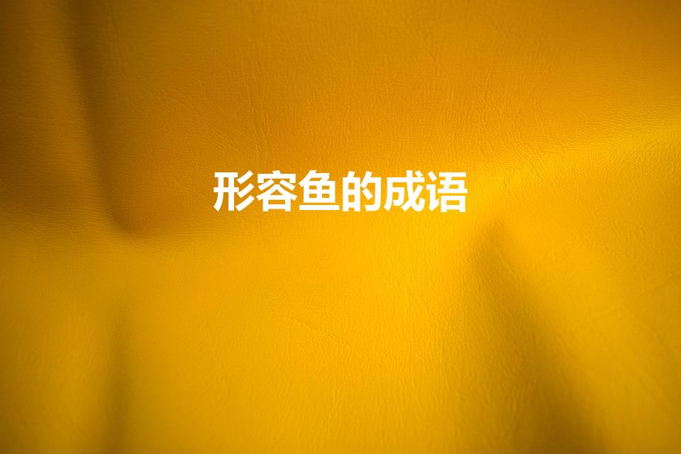 形容鱼的成语（描写鱼的四个词语有哪些成语）