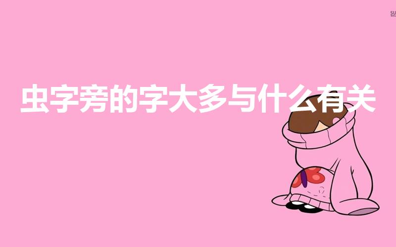 虫字旁的字大多与什么有关（虫字旁与什么有关）