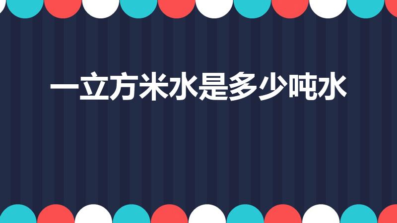 一立方米水是多少吨水（一立方水等于多少吨）
