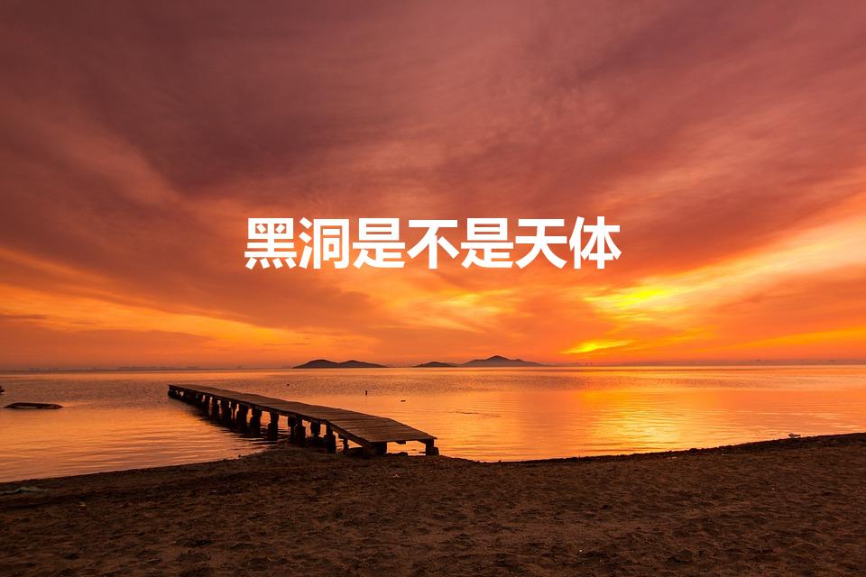 黑洞是不是天体（黑洞是天体为什么它可以吞噬任何东西）