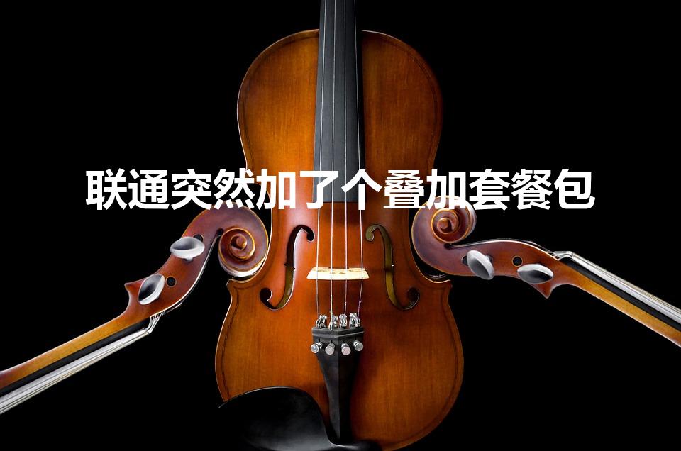 联通突然加了个叠加套餐包（联通叠加套餐包无故被开通怎弄）