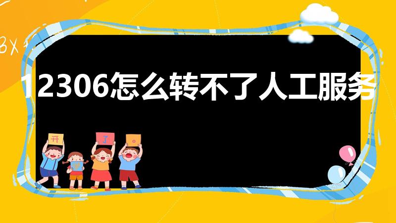 12306怎么转不了人工服务（12306怎么转人工服务）