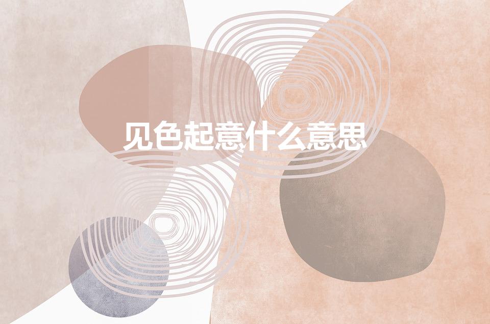 见色起意什么意思（男生说对你见色起意是什么意思）