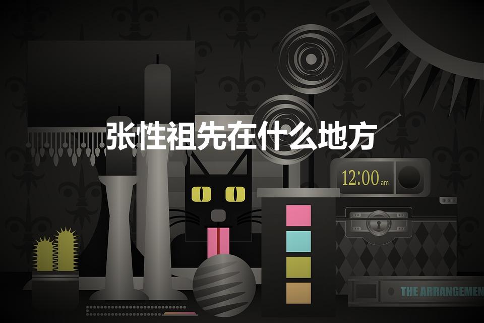 张性祖先在什么地方（张姓的发源地是哪里）
