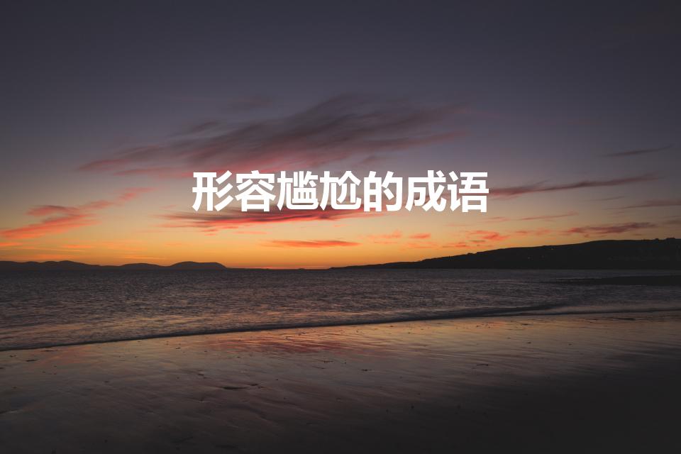 形容尴尬的成语（形容尴尬的四字词语）