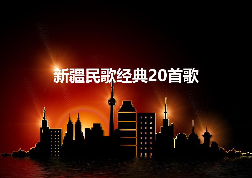 新疆民歌经典20首歌（新疆歌曲经典十首）