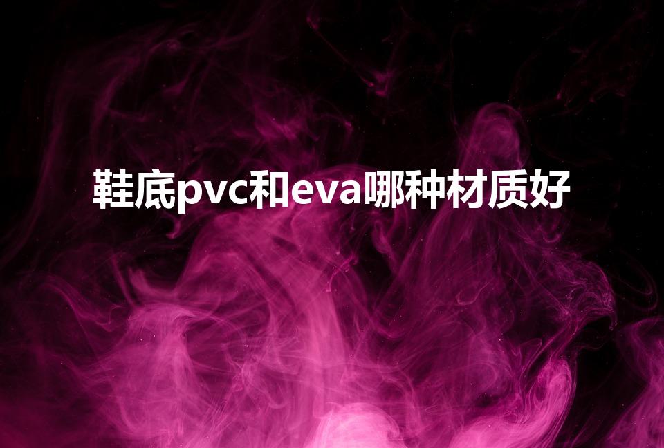 鞋底pvc和eva哪种材质好（pvc与eva拖鞋哪种好）
