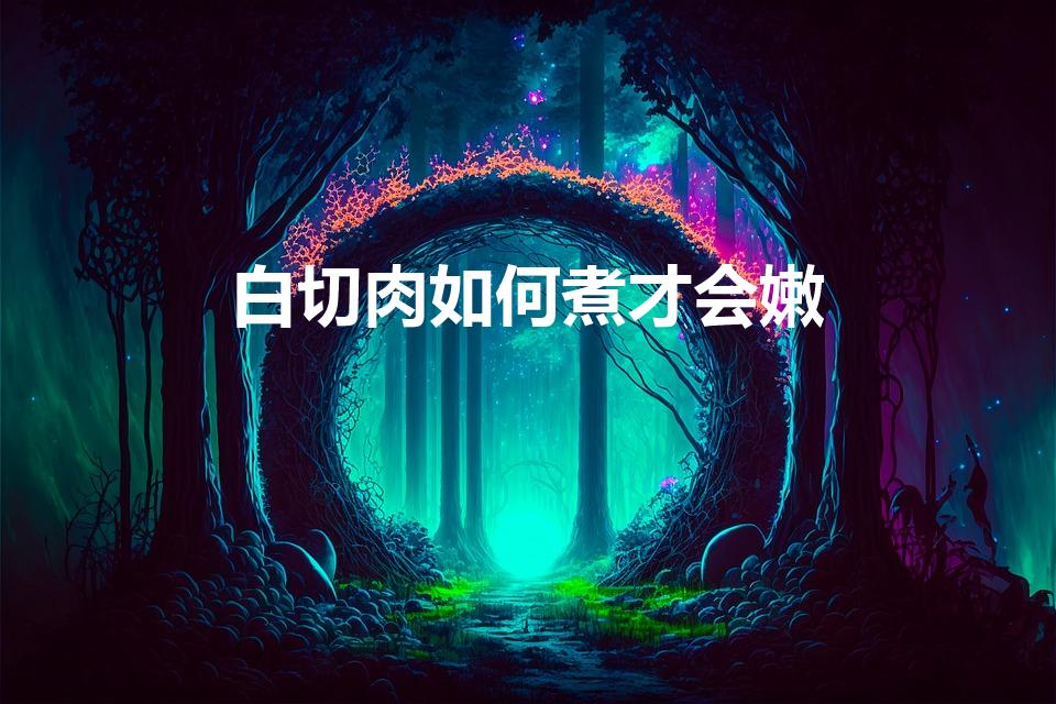 白切肉如何煮才会嫩（白切肉怎么做才嫩）