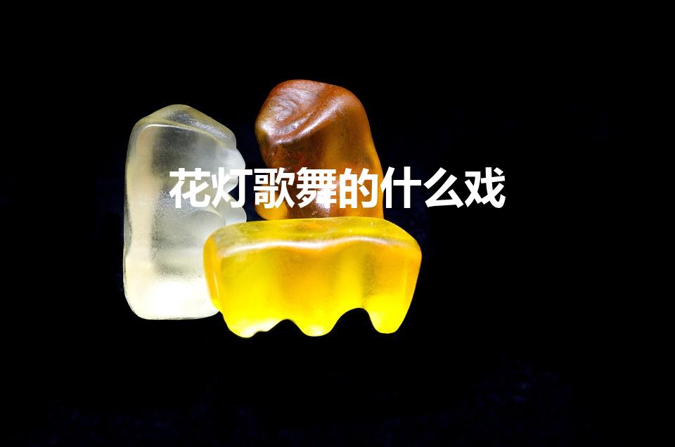 花灯歌舞的什么戏（民间花灯歌舞是什么戏）