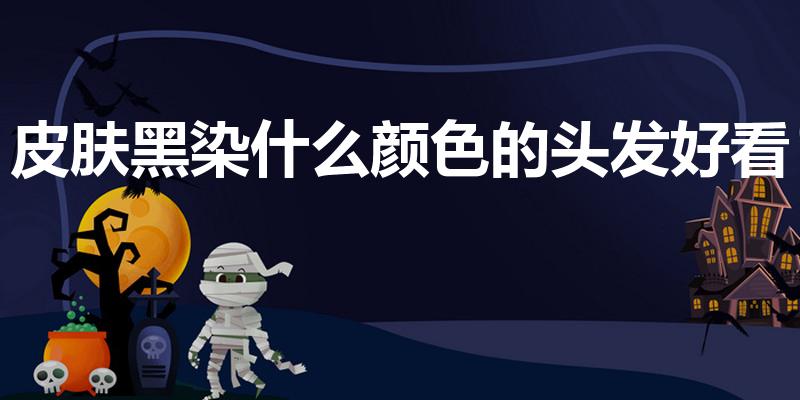 皮肤黑染什么颜色的头发好看（肤色偏黑适合什么发色）