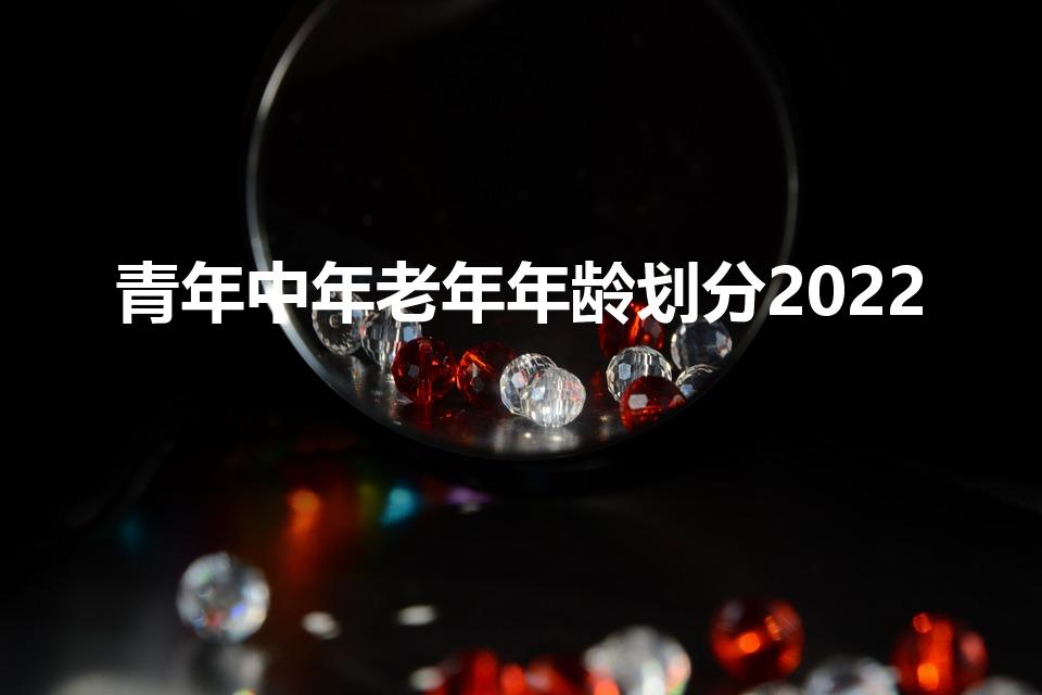 青年中年老年年龄划分2022（2022最新年龄划分标准）