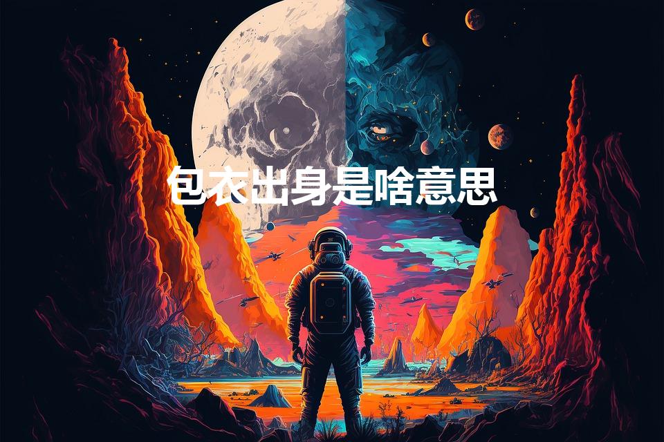 包衣出身是啥意思（清朝包衣出身是什么意思）