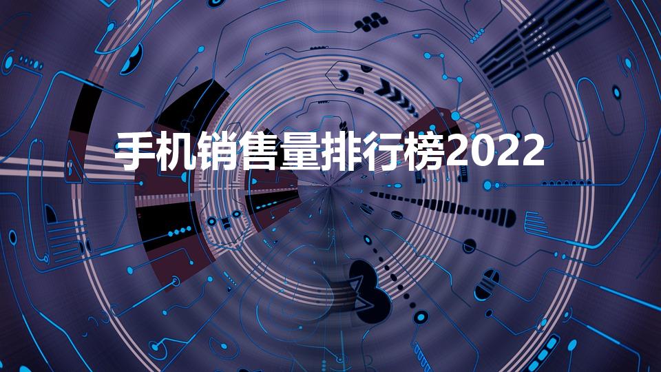 手机销售量排行榜2022（2022年全球手机销量排行榜）