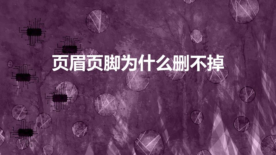 页眉页脚为什么删不掉（页眉和页脚去不掉(WORD)文档）