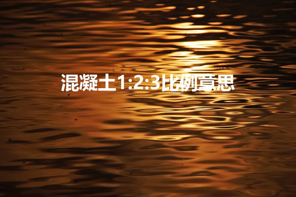 混凝土1:2:3比例意思（混凝土1:2:3是什么）