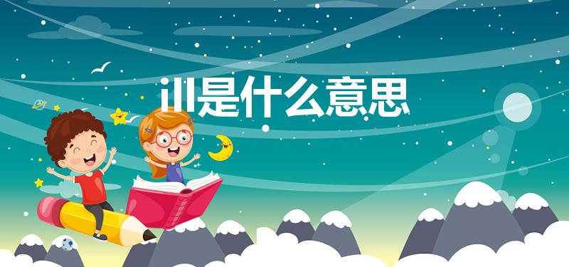ill是什么意思（ill的意思是什么）