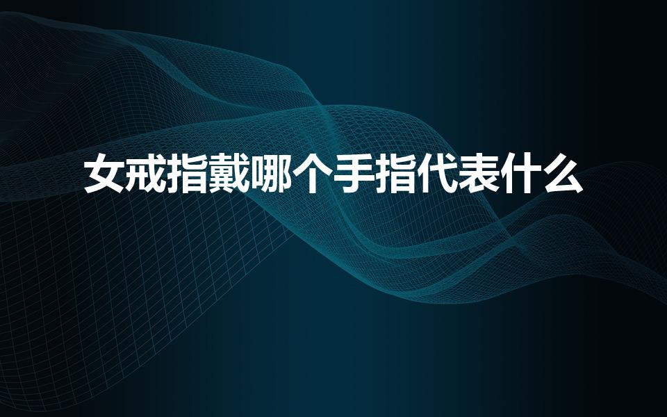女戒指戴哪个手指代表什么（女人戒指戴在哪个手指上）