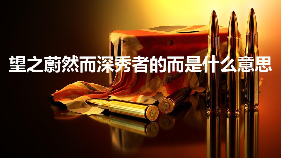 望之蔚然而深秀者的而是什么意思（醉翁亭记的“而”的翻译）