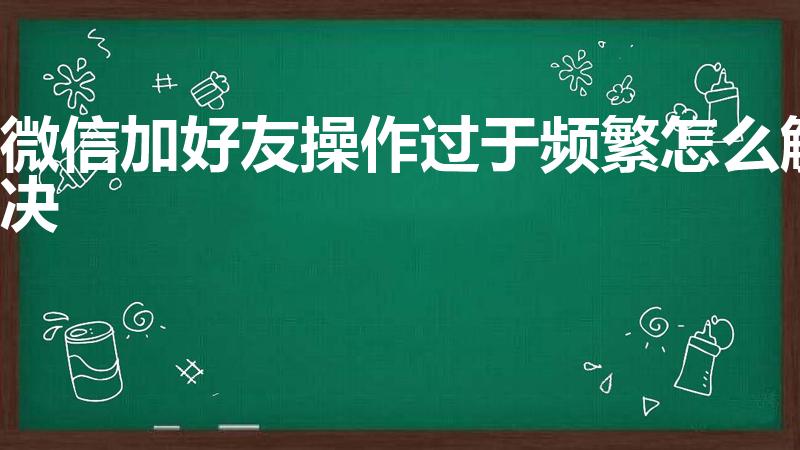微信加好友操作过于频繁怎么解决