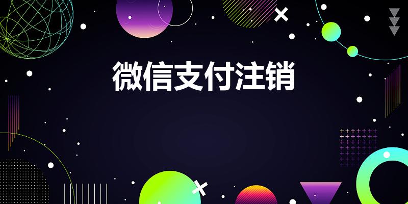 微信支付注销（微信支付怎么注销）