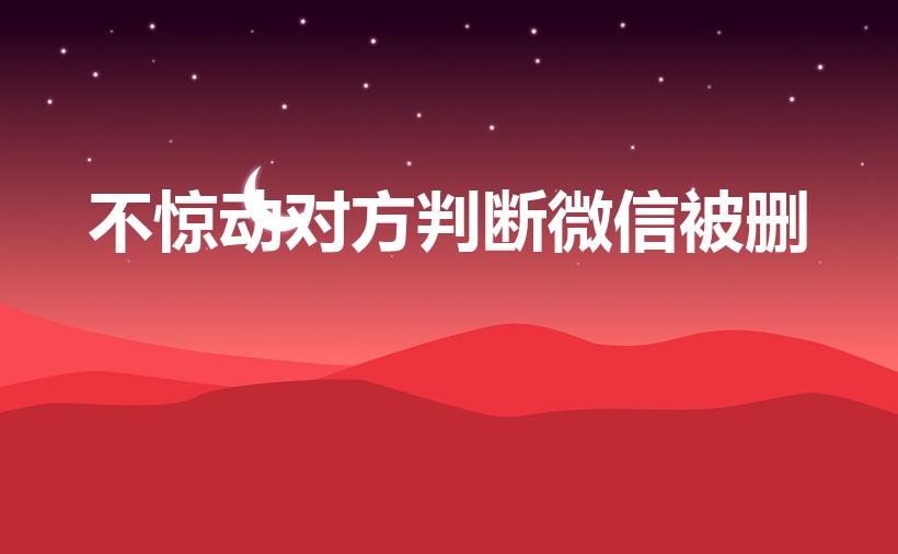 不惊动对方判断微信被删（如何判断微信被删了）