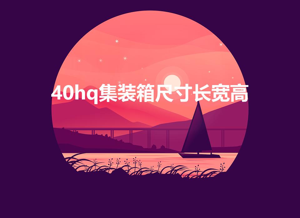 40hq集装箱尺寸长宽高（40hq集装箱尺寸大小）