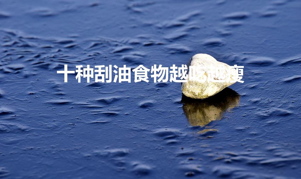 十种刮油食物越吃越瘦（刮油食物越吃越瘦）