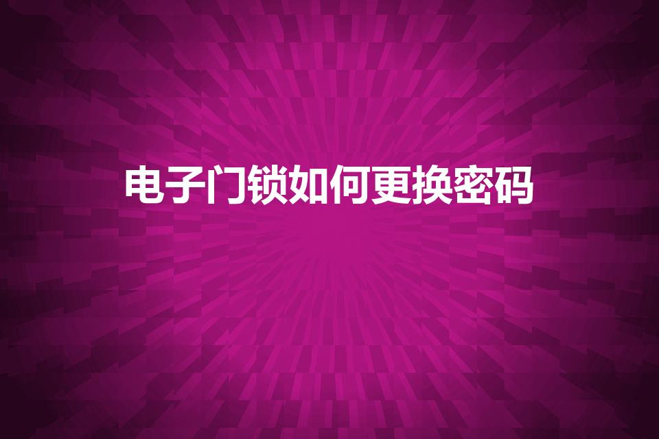 电子门锁如何更换密码（电子锁密码怎么改）