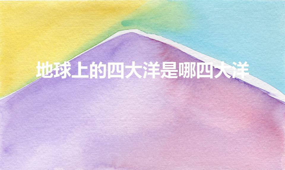 地球上的四大洋是哪四大洋（四大洋是哪四个）